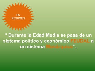 EN
RESUMEN
“ Durante la Edad Media se pasa de un
sistema político y económico FEUDAL a
un sistema Monárquico”.
 
