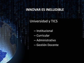 INNOVAR ES INELUDIBLE


  Universidad y TICS

    – Institucional
    – Curricular
    – Administrativo
    – Gestión Docente
 