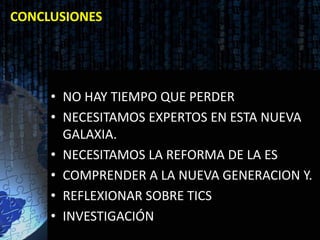 CONCLUSIONES




     • NO HAY TIEMPO QUE PERDER
     • NECESITAMOS EXPERTOS EN ESTA NUEVA
       GALAXIA.
     • NECESITAMOS LA REFORMA DE LA ES
     • COMPRENDER A LA NUEVA GENERACION Y.
     • REFLEXIONAR SOBRE TICS
     • INVESTIGACIÓN
 
