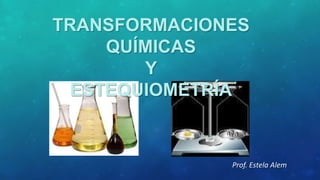 TRANSFORMACIONES
QUÍMICAS
Y
ESTEQUIOMETRÍA

Prof. Estela Alem

 