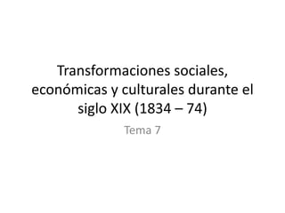 Transformaciones sociales,
económicas y culturales durante el
siglo XIX (1834 – 74)
Tema 7

 