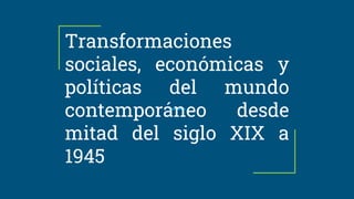 Transformaciones
sociales, económicas y
políticas del mundo
contemporáneo desde
mitad del siglo XIX a
1945
 