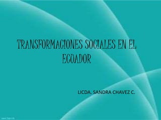 TRANSFORMACIONES SOCIALES EN EL
ECUADOR
LICDA. SANDRA CHAVEZ C.
 
