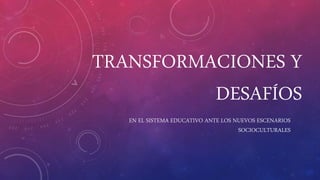 TRANSFORMACIONES Y
DESAFÍOS
EN EL SISTEMA EDUCATIVO ANTE LOS NUEVOS ESCENARIOS
SOCIOCULTURALES
 