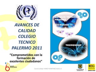 AVANCES DE
    CALIDAD
    COLEGIO
    TECNICO
 PALERMO 2011
“Comprometidos con la
     formación de
excelentes ciudadanos”

                Coord.Calidad- NANCY MARTINEZ B2011.2
 