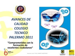 AVANCES DE
CALIDAD
COLEGIO
TECNICO
PALERMO 2011
“Comprometidos con la
formación de
excelentes ciudadanos”
18/03/2022 Avances ciclo 5 2011-NANCY MARTINEZ-
 