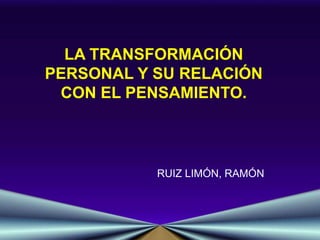 LA TRANSFORMACIÓN
PERSONAL Y SU RELACIÓN
 CON EL PENSAMIENTO.



           RUIZ LIMÓN, RAMÓN
 