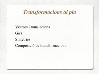 Transformacions al pla

Vectors i translacions
Girs
Simetries
Composició de transformacions
 