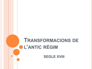 TRANSFORMACIONS DE L’ANTIC RÈGIM 
SEGLE XVIII  