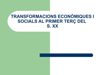 TRANSFORMACIONS ECONÒMIQUES I
SOCIALS AL PRIMER TERÇ DEL
S. XX

 