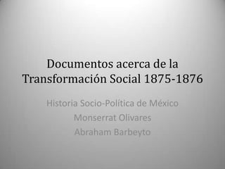 Documentos acerca de la
Transformación Social 1875-1876
Historia Socio-Política de México
Monserrat Olivares
Abraham Barbeyto

 