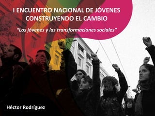 “Los jóvenes y las transformaciones sociales”
Héctor Rodríguez
I ENCUENTRO NACIONAL DE JÓVENES
CONSTRUYENDO EL CAMBIO
 