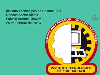 Instituto Tecnológico de Chihuahua II
Rebeca Acebo Alanis
Fabiola Aranda Chávez
25 de Febrero del 2013
 