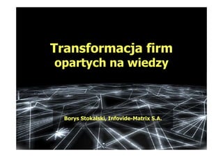 Transformacja firm
opartych na wiedzy



  Borys Stokalski, Infovide-Matrix S.A.