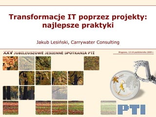 Transformacje IT poprzez projekty:
        najlepsze praktyki

      Jakub Lesiński, Carrywater Consulting
 