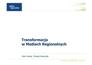 Transformacja
w Mediach Regionalnych


Artur Karda, Tomasz Krawczyk

                               Forum IAB, 4-5 listopada 2009 r., Warszawa
 
