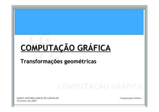 COMPUTAÇÃO GRÁFICA
  Transformações geométricas




MARCO ANTONIO GARCIA DE CARVALHO   Computação Gráfica
Fevereiro de 2009
 