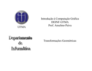Introdução à Computação Gráfica
                DEINF-UFMA
             Prof. Anselmo Paiva
UFMA



         Transformações Geométricas
 