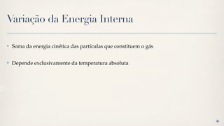 Variação da Energia Interna

✤   Soma da energia cinética das partículas que constituem o gás

✤   Depende exclusivamente da temperatura absoluta
 
