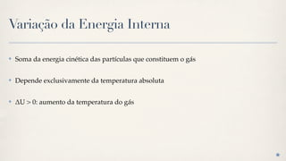 Variação da Energia Interna

✤   Soma da energia cinética das partículas que constituem o gás

✤   Depende exclusivamente da temperatura absoluta

✤   !U > 0: aumento da temperatura do gás
 