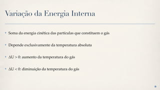 Variação da Energia Interna

✤   Soma da energia cinética das partículas que constituem o gás

✤   Depende exclusivamente da temperatura absoluta

✤   !U > 0: aumento da temperatura do gás

✤   !U < 0: diminuição da temperatura do gás
 