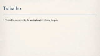 Trabalho

✤   Trabalho decorrente da variação de volume do gás
 