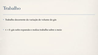 Trabalho

✤   Trabalho decorrente da variação de volume do gás



✤   " > 0: gás sofre expansão e realiza trabalho sobre o meio
 