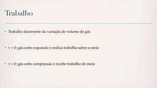 Trabalho

✤   Trabalho decorrente da variação de volume do gás



✤   " > 0: gás sofre expansão e realiza trabalho sobre o meio



✤   " < 0: gás sofre compressão e recebe trabalho do meio
 