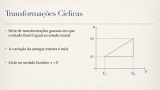 Transformações Cíclicas

✤   Série de transformações gasosas em que
    o estado ﬁnal é igual ao estado inicial


✤   A variação da energia interna é nula


✤   Ciclo no sentido horário: " > 0
 