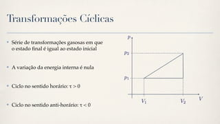 Transformações Cíclicas

✤   Série de transformações gasosas em que
    o estado ﬁnal é igual ao estado inicial


✤   A variação da energia interna é nula


✤   Ciclo no sentido horário: " > 0


✤   Ciclo no sentido anti-horário: " < 0
 