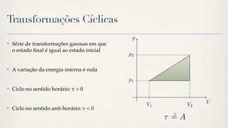 Transformações Cíclicas

✤   Série de transformações gasosas em que
    o estado ﬁnal é igual ao estado inicial


✤   A variação da energia interna é nula


✤   Ciclo no sentido horário: " > 0


✤   Ciclo no sentido anti-horário: " < 0
 