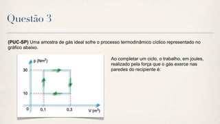 Questão 3

(PUC-SP) Uma amostra de gás ideal sofre o processo termodinâmico cíclico representado no
gráfico abaixo.

                                               Ao completar um ciclo, o trabalho, em joules,
                                               realizado pela força que o gás exerce nas
                                               paredes do recipiente é:
 