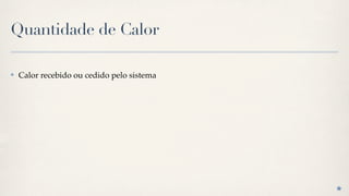 Quantidade de Calor

✤   Calor recebido ou cedido pelo sistema
 