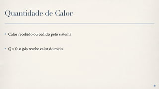 Quantidade de Calor

✤   Calor recebido ou cedido pelo sistema


✤   Q > 0: o gás recebe calor do meio
 