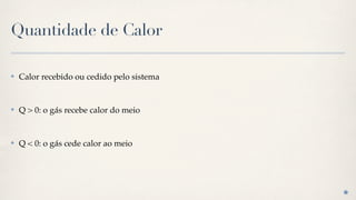 Quantidade de Calor

✤   Calor recebido ou cedido pelo sistema


✤   Q > 0: o gás recebe calor do meio


✤   Q < 0: o gás cede calor ao meio
 
