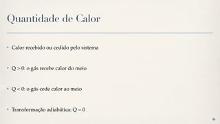 Quantidade de Calor

✤   Calor recebido ou cedido pelo sistema


✤   Q > 0: o gás recebe calor do meio


✤   Q < 0: o gás cede calor ao meio


✤   Transformação adiabática: Q = 0
 
