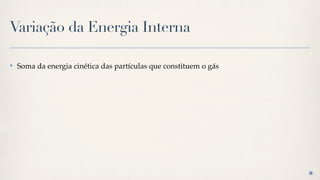 Variação da Energia Interna

✤   Soma da energia cinética das partículas que constituem o gás
 