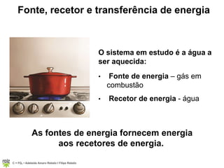 C = FQ7 • Adelaide Amaro Rebelo l Filipe Rebelo
Fonte, recetor e transferência de energia
O sistema em estudo é a água a
ser aquecida:
• Fonte de energia – gás em
combustão
• Recetor de energia - água
As fontes de energia fornecem energia
aos recetores de energia.
 