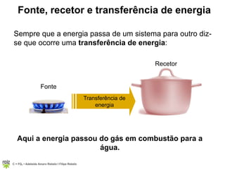 C = FQ7 • Adelaide Amaro Rebelo l Filipe Rebelo
Sempre que a energia passa de um sistema para outro diz-
se que ocorre uma transferência de energia:
Aqui a energia passou do gás em combustão para a
água.
Fonte, recetor e transferência de energia
Transferência de
energia
Fonte
Recetor
 