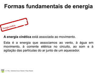 C = FQ7 • Adelaide Amaro Rebelo l Filipe Rebelo
Formas fundamentais de energia
A energia cinética está associada ao movimento.
Esta é a energia que associamos ao vento, à água em
movimento, à corrente elétrica no circuito, ao som e à
agitação das partículas do ar junto de um aquecedor.
 