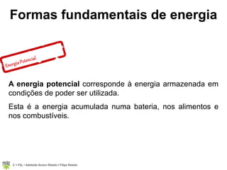 C = FQ7 • Adelaide Amaro Rebelo l Filipe Rebelo
Formas fundamentais de energia
A energia potencial corresponde à energia armazenada em
condições de poder ser utilizada.
Esta é a energia acumulada numa bateria, nos alimentos e
nos combustíveis.
 