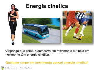C = FQ7 • Adelaide Amaro Rebelo l Filipe Rebelo
Energia cinética
A rapariga que corre, o autocarro em movimento e a bola em
movimento têm energia cinética.
Qualquer corpo em movimento possui energia cinética!
 