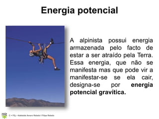 C = FQ7 • Adelaide Amaro Rebelo l Filipe Rebelo
Energia potencial
A alpinista possui energia
armazenada pelo facto de
estar a ser atraído pela Terra.
Essa energia, que não se
manifesta mas que pode vir a
manifestar-se se ela cair,
designa-se por energia
potencial gravítica.
 
