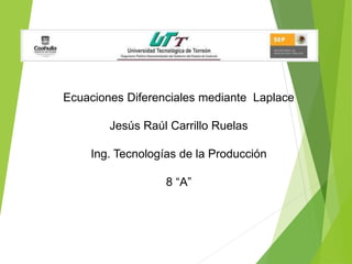 Ecuaciones Diferenciales mediante Laplace
Jesús Raúl Carrillo Ruelas
Ing. Tecnologías de la Producción
8 “A”
 