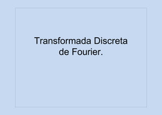 Transformada Discreta
de Fourier.
 