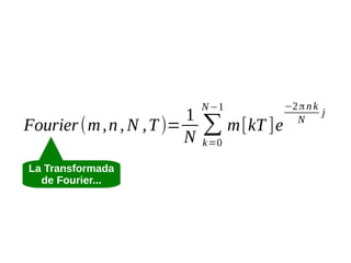 1
Fourier (m , n , N , T )=
N
La Transformada
de Fourier...

N −1

∑ m [kT ]e
k=0

−2 π n k
j
N

 