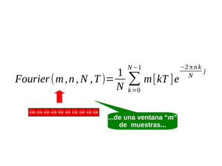 1
Fourier (m , n , N , T )=
N
-2.63 -2.62 -2.63 -4.25 0.00 4.25 2.63 2.62 4.25 0.00

N −1

∑ m [kT ]e
k=0

...de una ventana “m”
de muestras...

−2 π n k
j
N

 