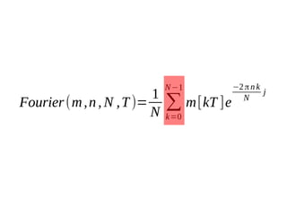 1
Fourier (m , n , N , T )=
N

N −1

∑ m [kT ]e
k=0

−2 π n k
j
N

 