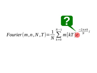 ?
1
Fourier (m , n , N , T )=
N

N −1

∑ m [kT ]e
k=0

−2 π n k
j
N

 