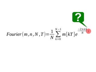 ?
1
Fourier (m , n , N , T )=
N

N −1

∑ m [kT ]e
k=0

−2 π n k
j
N

 